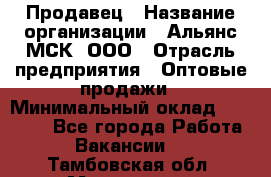 Продавец › Название организации ­ Альянс-МСК, ООО › Отрасль предприятия ­ Оптовые продажи › Минимальный оклад ­ 21 000 - Все города Работа » Вакансии   . Тамбовская обл.,Моршанск г.